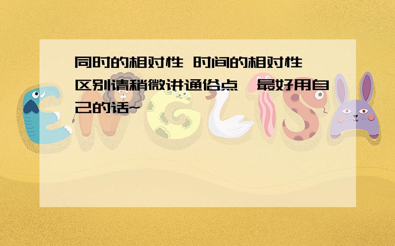 同时的相对性 时间的相对性 区别请稍微讲通俗点,最好用自己的话~