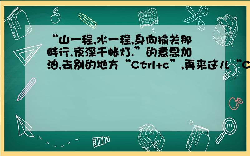 “山一程,水一程,身向榆关那畔行,夜深千帐灯.”的意思加油,去别的地方“Ctrl+c”,再来这儿“Ctrl+v”!