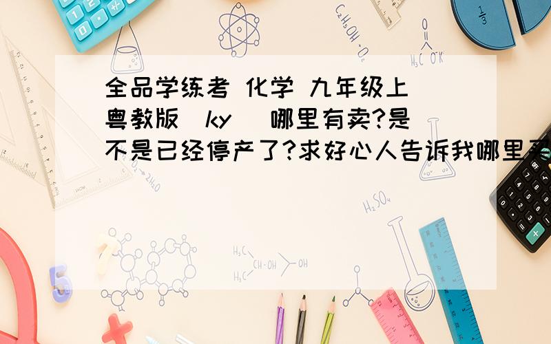 全品学练考 化学 九年级上 粤教版（ky） 哪里有卖?是不是已经停产了?求好心人告诉我哪里买!