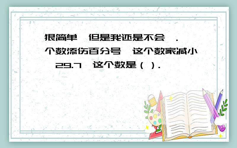 狠简单、但是我还是不会耶.一个数添伤百分号,这个数家减小叻29.7,这个数是（）.