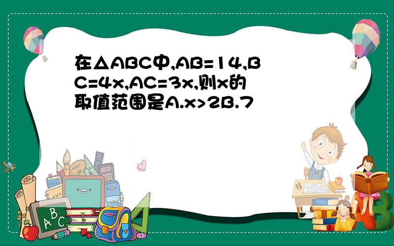 在△ABC中,AB=14,BC=4x,AC=3x,则x的取值范围是A.x>2B.7