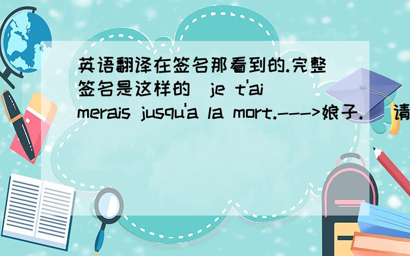 英语翻译在签名那看到的.完整签名是这样的（je t'aimerais jusqu'a la mort.--->娘子.） 请大家知道这句话的意思的麻烦帮我翻译下!