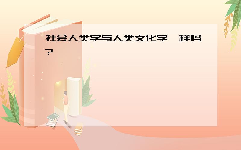 社会人类学与人类文化学一样吗?