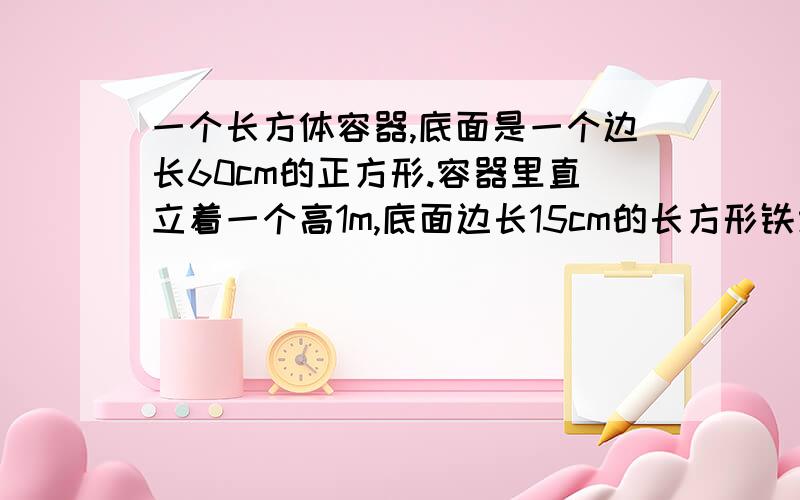 一个长方体容器,底面是一个边长60cm的正方形.容器里直立着一个高1m,底面边长15cm的长方形铁块,这是容器里的水深0.5m现在把铁块轻轻的向上提起24cm,那么露出水面的铁块上被水浸湿的部分长