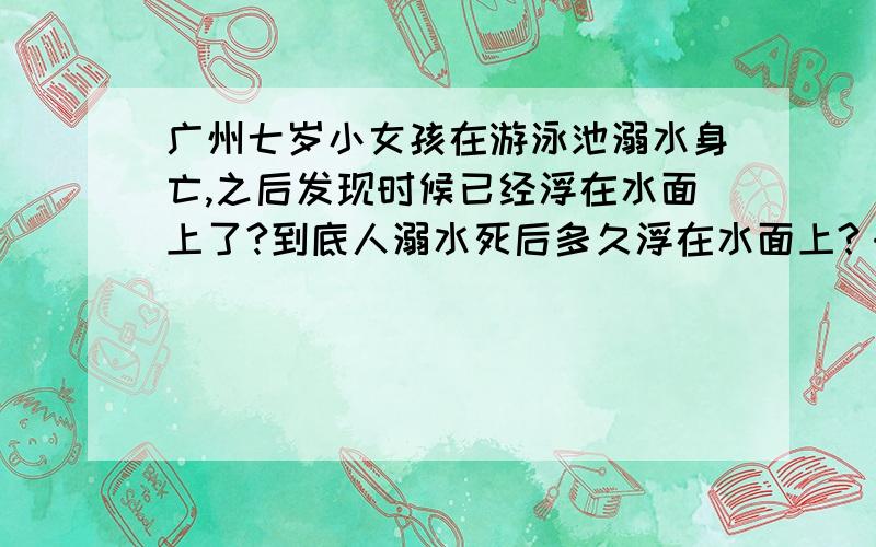 广州七岁小女孩在游泳池溺水身亡,之后发现时候已经浮在水面上了?到底人溺水死后多久浮在水面上?｛17时许,他和妻子带着两个孩子来游泳.17时40分,游泳池关门前,才发现,女孩儿已经浮在水