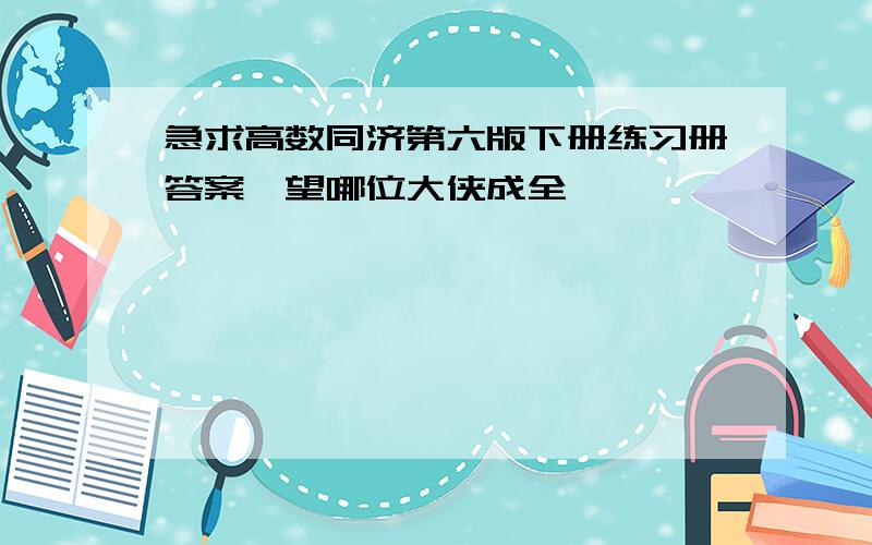 急求高数同济第六版下册练习册答案,望哪位大侠成全