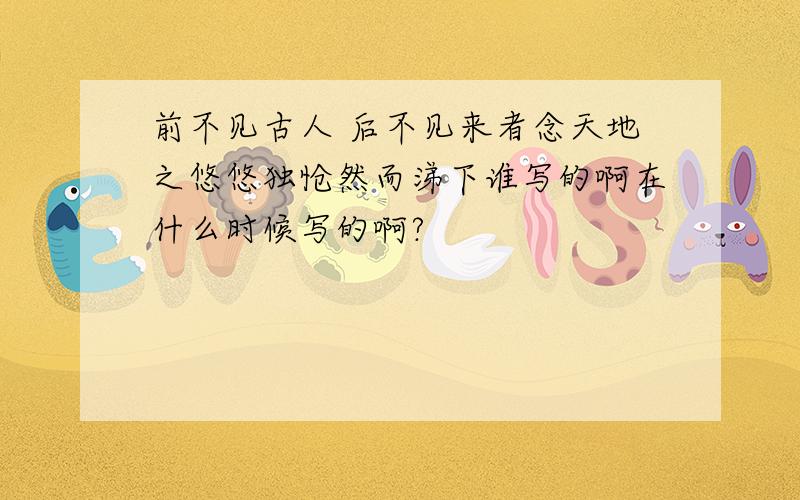 前不见古人 后不见来者念天地之悠悠独怆然而涕下谁写的啊在什么时候写的啊?