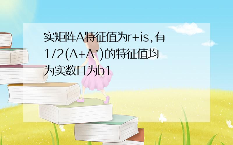 实矩阵A特征值为r+is,有1/2(A+A')的特征值均为实数且为b1