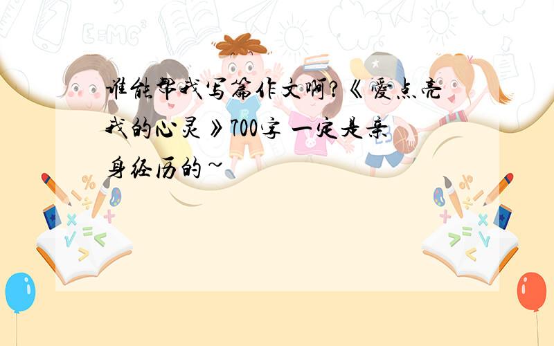 谁能帮我写篇作文啊?《爱点亮我的心灵》700字 一定是亲身经历的~