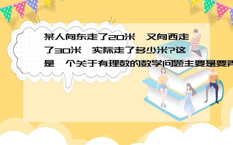 某人向东走了20米,又向西走了30米,实际走了多少米?这是一个关于有理数的数学问题主要是要弄清实际说的是路程还是距离