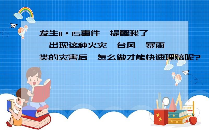 发生11·15事件,提醒我了,出现这种火灾、台风、暴雨一类的灾害后,怎么做才能快速理赔呢?