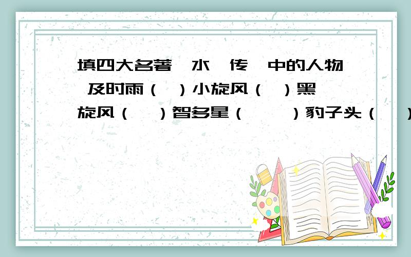 填四大名著《水浒传》中的人物 及时雨（ ）小旋风（ ）黑旋风（　）智多星（　　）豹子头（　）神行太保（　　　）花和尚（　　）行者（　　　）青面兽（　　）浪里白头（　　　）