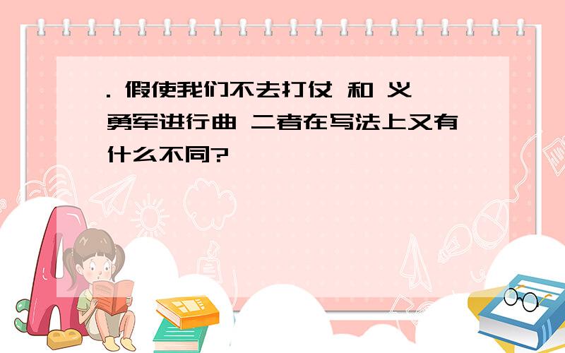 . 假使我们不去打仗 和 义勇军进行曲 二者在写法上又有什么不同?