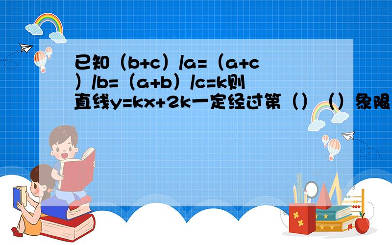 已知（b+c）/a=（a+c）/b=（a+b）/c=k则直线y=kx+2k一定经过第（）（）象限 至少要说出为什么别看反了