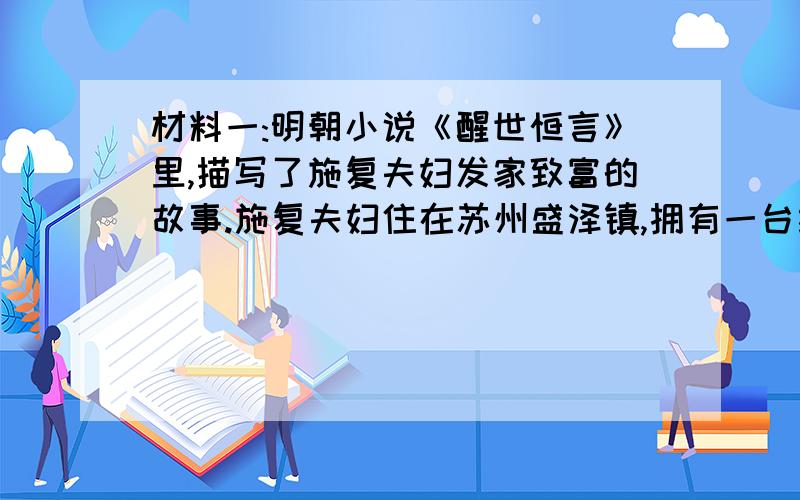 材料一:明朝小说《醒世恒言》里,描写了施复夫妇发家致富的故事.施复夫妇住在苏州盛泽镇,拥有一台织机,还养了几筐蚕,靠缫丝织绸过日子.他们织出的绸缎光彩润泽,成了市场上的抢手货,人