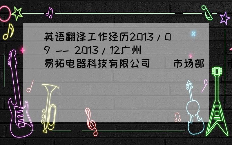 英语翻译工作经历2013/09 -- 2013/12广州易拓电器科技有限公司 | 市场部 | 市场部总监行业类别：零售/批发| 企业性质：民营| 规模：20-99人| 职位月薪：6001-8000元/月工作描述：1.对消费者购买心