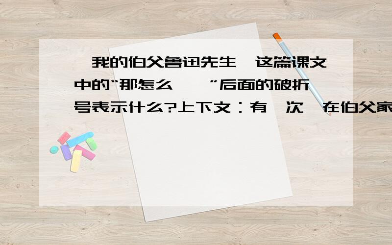 《我的伯父鲁迅先生》这篇课文中的“那怎么——”后面的破折号表示什么?上下文：有一次,在伯父家里,大伙儿围着一张桌子吃晚饭.我望望爸爸的鼻子,又望望伯父的鼻子,对他说: