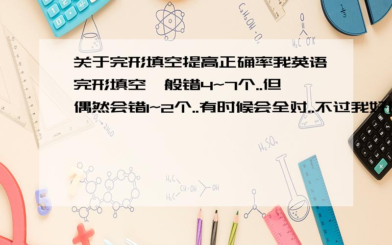 关于完形填空提高正确率我英语完形填空一般错4~7个..但偶然会错1~2个..有时候会全对..不过我好像中了魔咒一样,完形填空一般都是错4个,怎样才将正确率提高到只错1~2个其实,我是想知道1.平