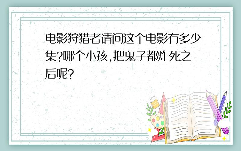 电影狩猎者请问这个电影有多少集?哪个小孩,把鬼子都炸死之后呢?