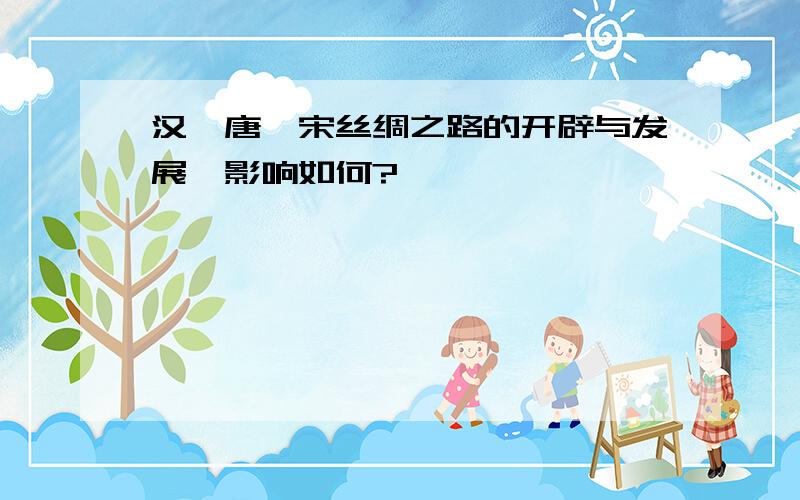 汉、唐、宋丝绸之路的开辟与发展,影响如何?