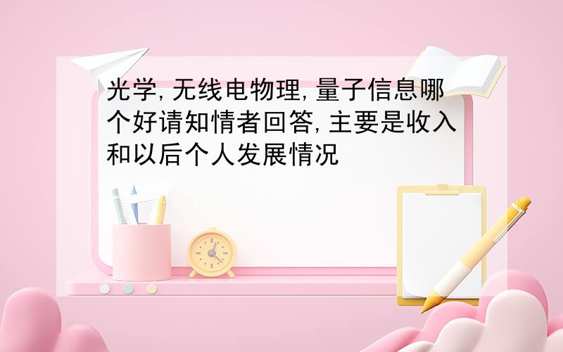 光学,无线电物理,量子信息哪个好请知情者回答,主要是收入和以后个人发展情况