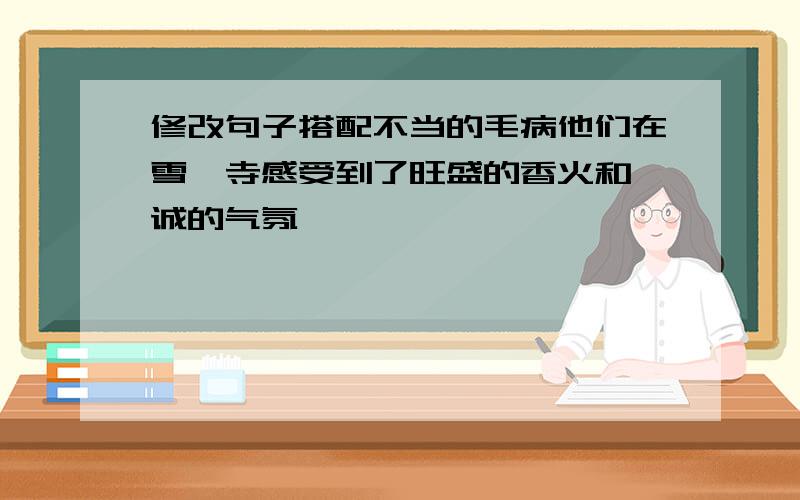 修改句子搭配不当的毛病他们在雪窦寺感受到了旺盛的香火和虔诚的气氛