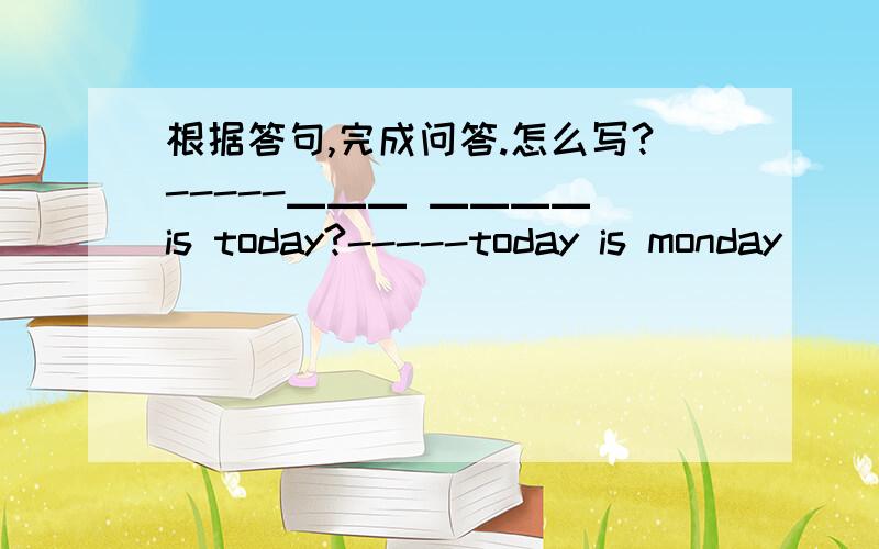 根据答句,完成问答.怎么写?-----▁▁▁ ▁▁▁▁ is today?-----today is monday