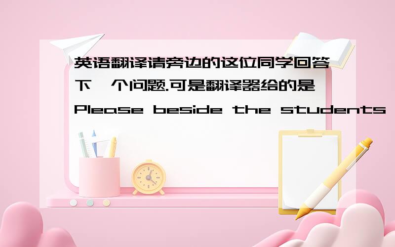 英语翻译请旁边的这位同学回答下一个问题.可是翻译器给的是Please beside the students to answer the next question.复制再翻译成中文,是：请在学生回答下一个问题.beside被翻译成了在,或者这个句子本