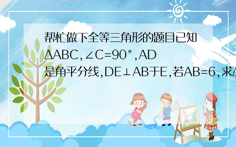 帮忙做下全等三角形的题目已知ΔABC,∠C=90°,AD是角平分线,DE⊥AB于E,若AB=6,求ΔDEB的周长.