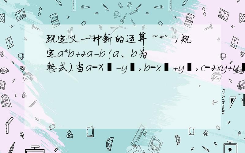 现定义一种新的运算“*”,规定a*b+2a-b(a、b为整式）.当a=X²-y²,b=x²+y²,c=2xy+y²时,求下列各式的值（1）a*c（2）a*(b*c)