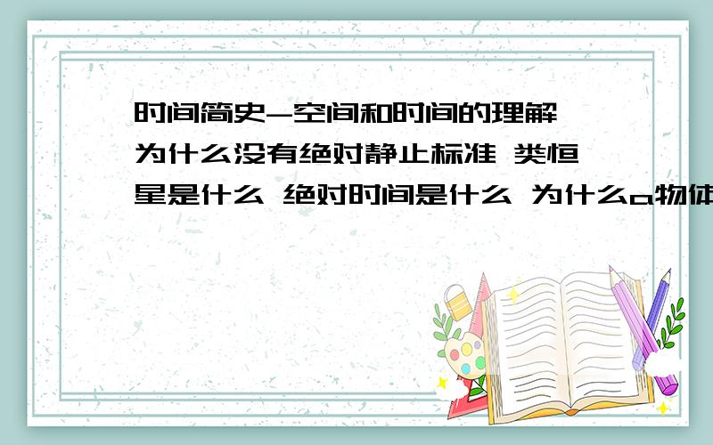 时间简史-空间和时间的理解 为什么没有绝对静止标准 类恒星是什么 绝对时间是什么 为什么a物体静止而b物体绝对时间也是针对宇宙的中心而言的，假设宇宙有个中心，这个中心是绝对的静