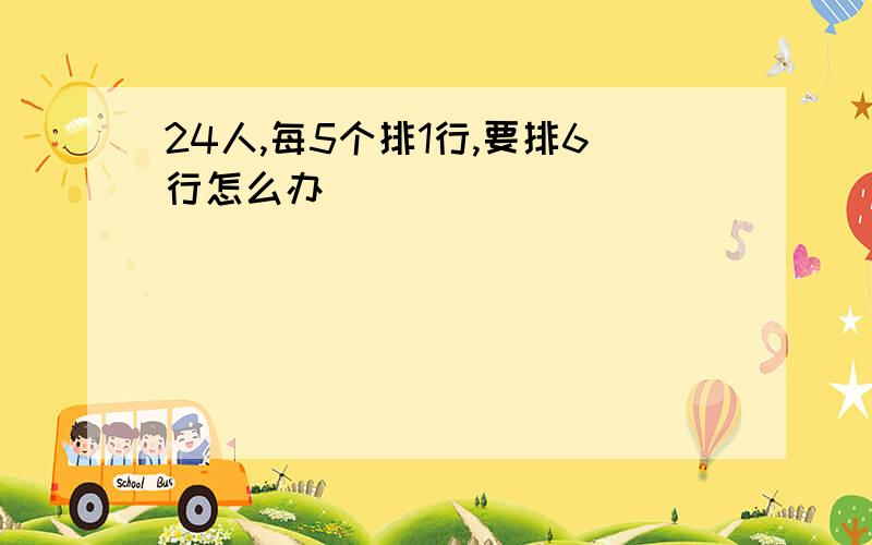 24人,每5个排1行,要排6行怎么办