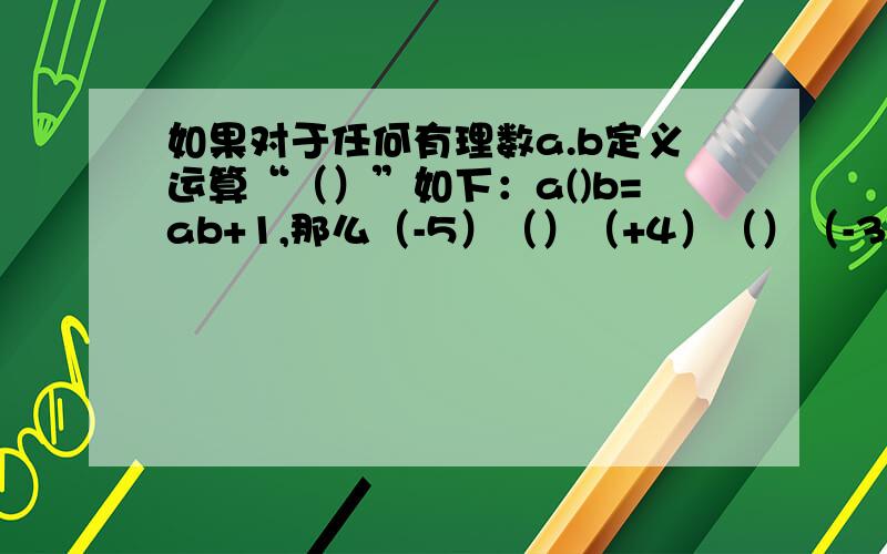 如果对于任何有理数a.b定义运算“（）”如下：a()b=ab+1,那么（-5）（）（+4）（）（-3）的值是多少?