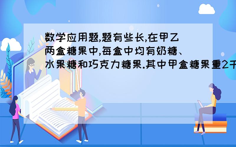 数学应用题,题有些长,在甲乙两盒糖果中,每盒中均有奶糖、水果糖和巧克力糖果.其中甲盒糖果重2千克,甲盒奶糖的重量占甲盒糖果的四分之一.（1）甲盒糖果中奶糖重多少千克?（2）若乙盒糖