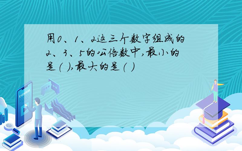 用0、1、2这三个数字组成的2、3、5的公倍数中,最小的是( ),最大的是( )