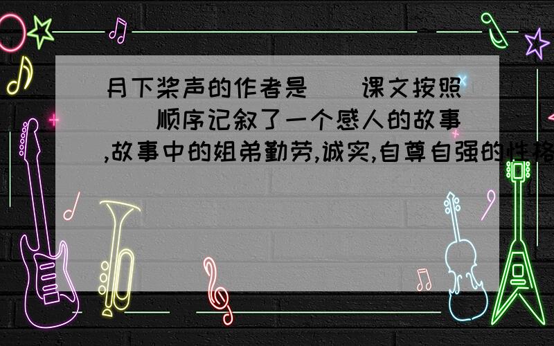 月下桨声的作者是（）课文按照（）顺序记叙了一个感人的故事,故事中的姐弟勤劳,诚实,自尊自强的性格给“我”留下了深刻的印象,因为找不开零钱而多拿了3毛钱,还特意送来大葱,作为补偿