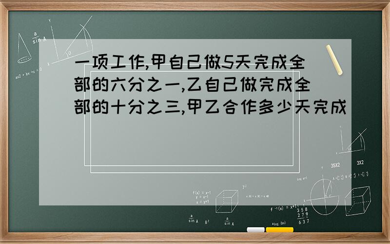 一项工作,甲自己做5天完成全部的六分之一,乙自己做完成全部的十分之三,甲乙合作多少天完成