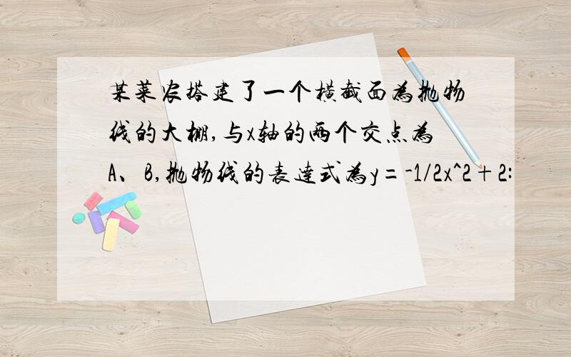 某菜农搭建了一个横截面为抛物线的大棚,与x轴的两个交点为A、B,抛物线的表达式为y=-1/2x^2+2: