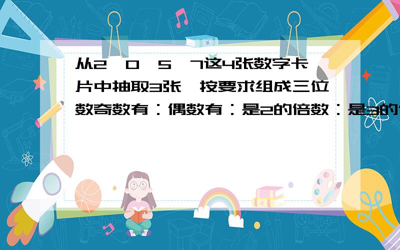 从2、0、5、7这4张数字卡片中抽取3张,按要求组成三位数奇数有：偶数有：是2的倍数：是3的倍数：既是2又是3的倍数：同时是2、3、5的倍数：全部写出,不可以错!