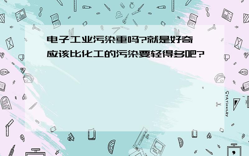 电子工业污染重吗?就是好奇,应该比化工的污染要轻得多吧?