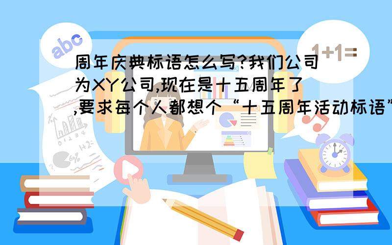 周年庆典标语怎么写?我们公司为XY公司,现在是十五周年了,要求每个人都想个“十五周年活动标语”...