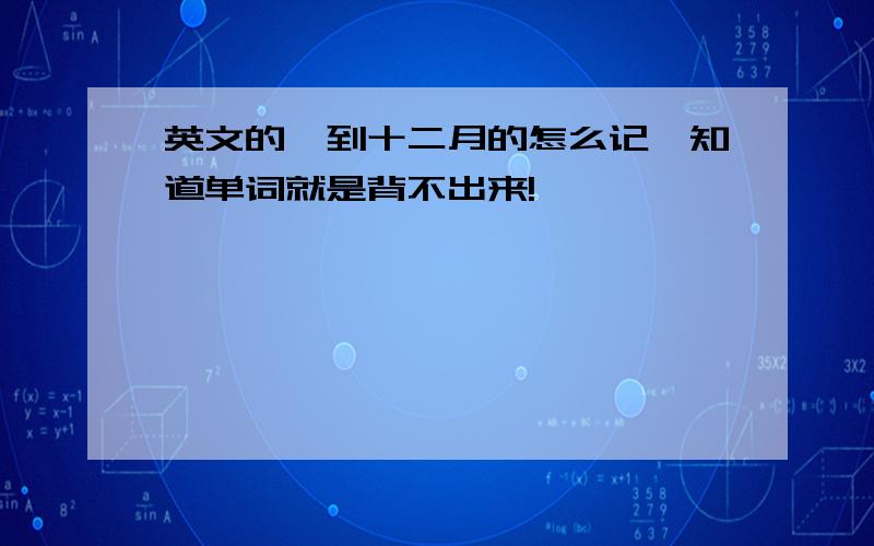 英文的一到十二月的怎么记,知道单词就是背不出来!