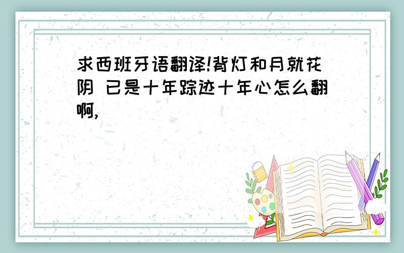 求西班牙语翻译!背灯和月就花阴 已是十年踪迹十年心怎么翻啊,