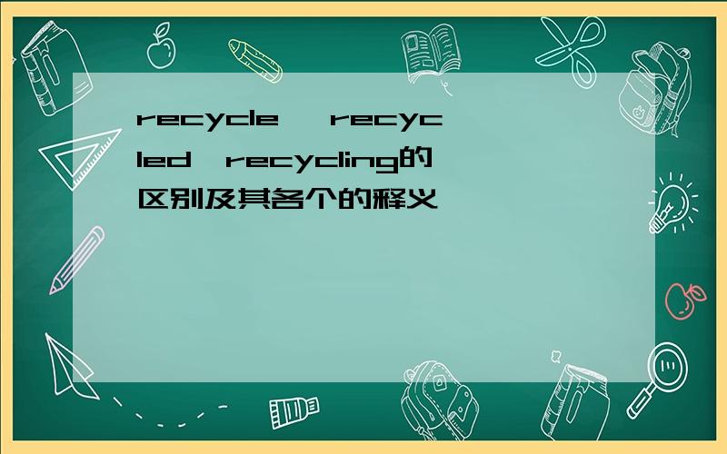 recycle ,recycled,recycling的区别及其各个的释义