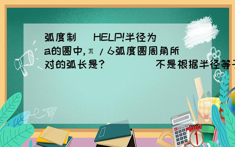 弧度制   HELP!半径为a的圆中,π/6弧度圆周角所对的弧长是?         不是根据半径等于弧长除以所对圆心的弧度数吗?为什么答案是π/3a?