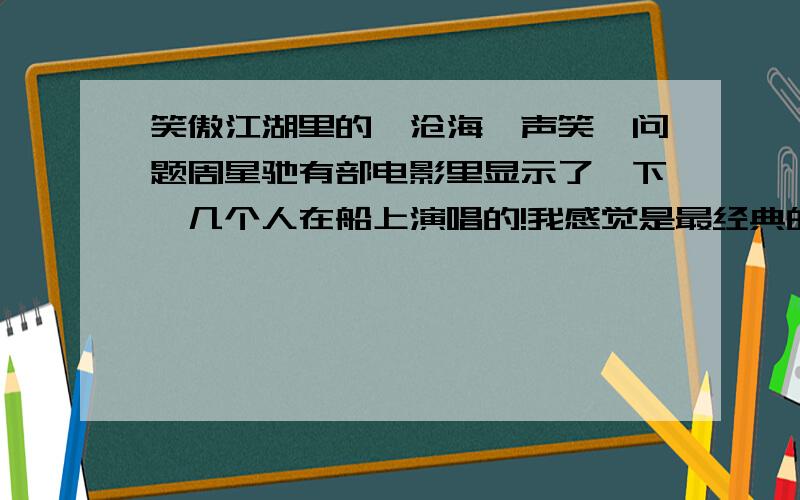 笑傲江湖里的《沧海一声笑》问题周星驰有部电影里显示了一下,几个人在船上演唱的!我感觉是最经典的了!1、那是哪个版本的笑傲江湖啊 电影还是电视剧啊?2、船上就是魔教曲阳和要金盆洗