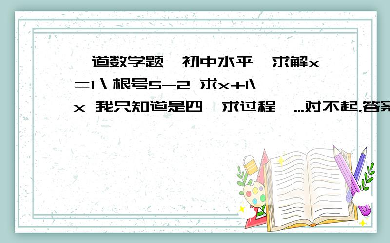 一道数学题,初中水平,求解x＝1＼根号5-2 求x+1\x 我只知道是四,求过程  ...对不起，答案错了谢谢大家