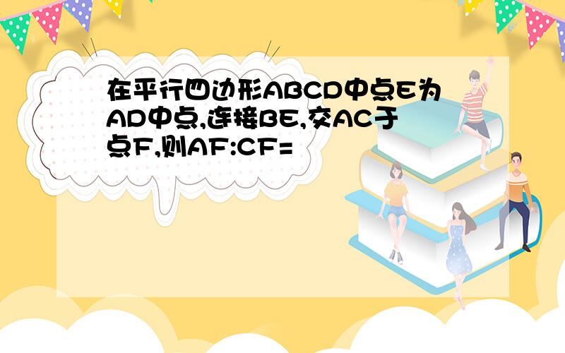 在平行四边形ABCD中点E为AD中点,连接BE,交AC于点F,则AF:CF=