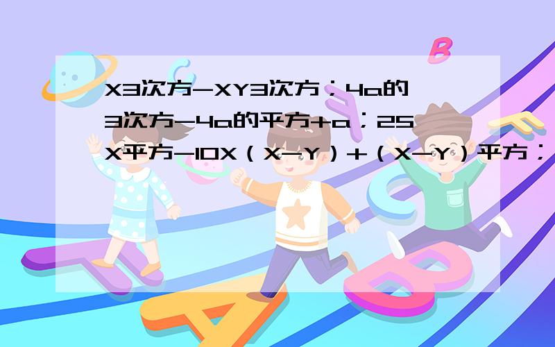 X3次方-XY3次方；4a的3次方-4a的平方+a；25X平方-10X（X-Y）+（X-Y）平方；（X-4）（X+1)+3X,因式分解