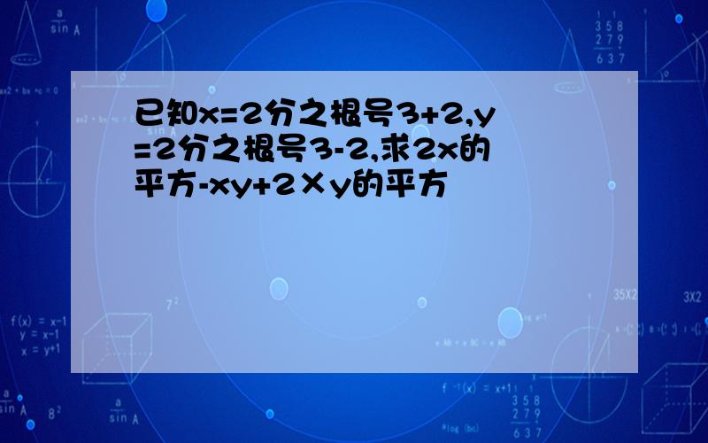 已知x=2分之根号3+2,y=2分之根号3-2,求2x的平方-xy+2×y的平方